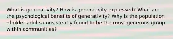 What is generativity? How is generativity expressed? What are the psychological benefits of generativity? Why is the population of older adults consistently found to be the most generous group within communities?