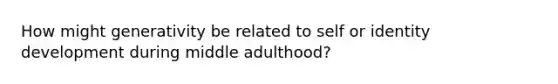 How might generativity be related to self or identity development during middle adulthood?