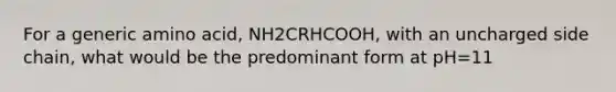 For a generic amino acid, NH2CRHCOOH, with an uncharged side chain, what would be the predominant form at pH=11