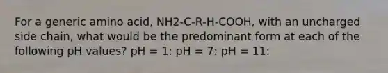 For a generic amino acid, NH2-C-R-H-COOH, with an uncharged side chain, what would be the predominant form at each of the following pH values? pH = 1: pH = 7: pH = 11: