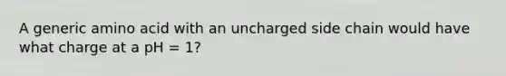 A generic amino acid with an uncharged side chain would have what charge at a pH = 1?