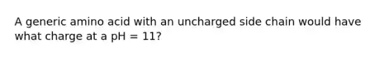 A generic amino acid with an uncharged side chain would have what charge at a pH = 11?