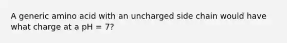 A generic amino acid with an uncharged side chain would have what charge at a pH = 7?