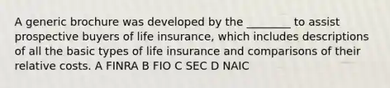 A generic brochure was developed by the ________ to assist prospective buyers of life insurance, which includes descriptions of all the basic types of life insurance and comparisons of their relative costs. A FINRA B FIO C SEC D NAIC