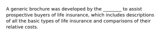 A generic brochure was developed by the ________ to assist prospective buyers of life insurance, which includes descriptions of all the basic types of life insurance and comparisons of their relative costs.