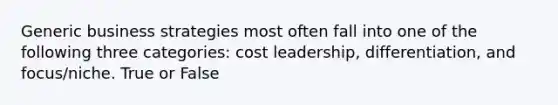 Generic business strategies most often fall into one of the following three categories: cost leadership, differentiation, and focus/niche. True or False