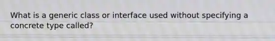 What is a generic class or interface used without specifying a concrete type called?