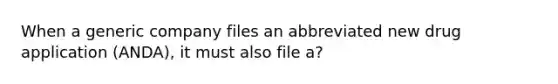 When a generic company files an abbreviated new drug application (ANDA), it must also file a?