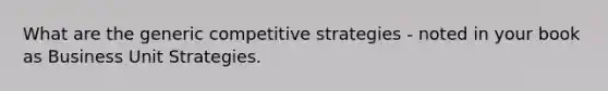 What are the generic competitive strategies - noted in your book as Business Unit Strategies.