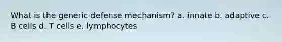 What is the generic defense mechanism? a. innate b. adaptive c. B cells d. T cells e. lymphocytes