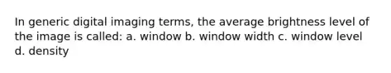 In generic digital imaging terms, the average brightness level of the image is called: a. window b. window width c. window level d. density