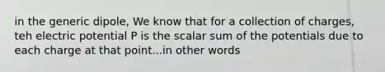 in the generic dipole, We know that for a collection of charges, teh electric potential P is the scalar sum of the potentials due to each charge at that point...in other words