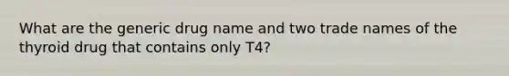 What are the generic drug name and two trade names of the thyroid drug that contains only T4?