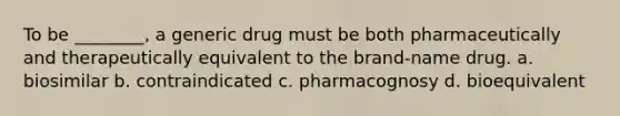 To be ________, a generic drug must be both pharmaceutically and therapeutically equivalent to the brand-name drug. a. biosimilar b. contraindicated c. pharmacognosy d. bioequivalent