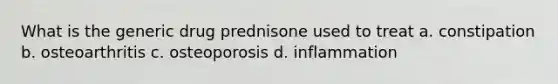 What is the generic drug prednisone used to treat a. constipation b. osteoarthritis c. osteoporosis d. inflammation