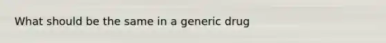 What should be the same in a generic drug