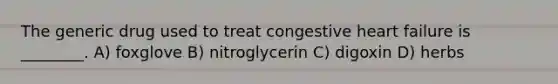 The generic drug used to treat congestive heart failure is ________. A) foxglove B) nitroglycerin C) digoxin D) herbs