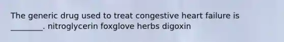 The generic drug used to treat congestive heart failure is ________. nitroglycerin foxglove herbs digoxin