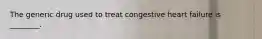 The generic drug used to treat congestive heart failure is ________.