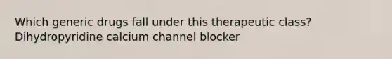 Which generic drugs fall under this therapeutic class? Dihydropyridine calcium channel blocker