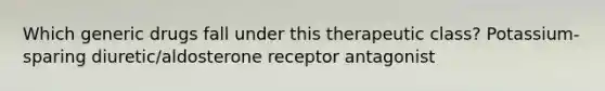 Which generic drugs fall under this therapeutic class? Potassium-sparing diuretic/aldosterone receptor antagonist