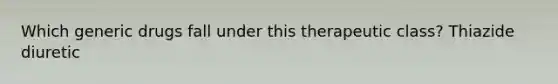 Which generic drugs fall under this therapeutic class? Thiazide diuretic