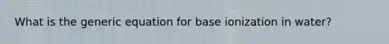 What is the generic equation for base ionization in water?