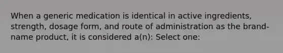 When a generic medication is identical in active ingredients, strength, dosage form, and route of administration as the brand-name product, it is considered a(n): Select one: