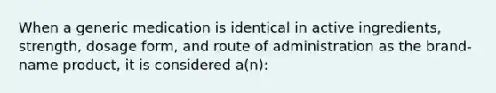 When a generic medication is identical in active ingredients, strength, dosage form, and route of administration as the brand-name product, it is considered a(n):