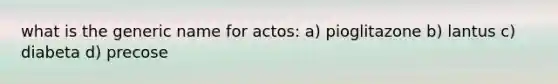 what is the generic name for actos: a) pioglitazone b) lantus c) diabeta d) precose