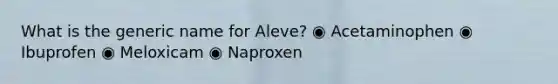 What is the generic name for Aleve? ◉ Acetaminophen ◉ Ibuprofen ◉ Meloxicam ◉ Naproxen