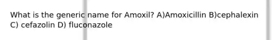 What is the generic name for Amoxil? A)Amoxicillin B)cephalexin C) cefazolin D) fluconazole