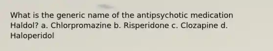 What is the generic name of the antipsychotic medication Haldol? a. Chlorpromazine b. Risperidone c. Clozapine d. Haloperidol