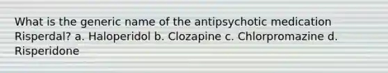 What is the generic name of the antipsychotic medication Risperdal? a. Haloperidol b. Clozapine c. Chlorpromazine d. Risperidone