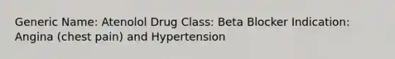 Generic Name: Atenolol Drug Class: Beta Blocker Indication: Angina (chest pain) and Hypertension