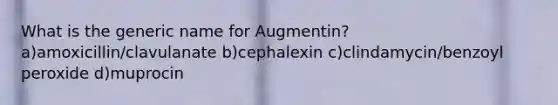 What is the generic name for Augmentin? a)amoxicillin/clavulanate b)cephalexin c)clindamycin/benzoyl peroxide d)muprocin