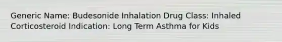 Generic Name: Budesonide Inhalation Drug Class: Inhaled Corticosteroid Indication: Long Term Asthma for Kids