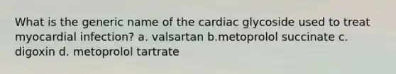 What is the generic name of the cardiac glycoside used to treat myocardial infection? a. valsartan b.metoprolol succinate c. digoxin d. metoprolol tartrate