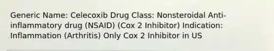 Generic Name: Celecoxib Drug Class: Nonsteroidal Anti-inflammatory drug (NSAID) (Cox 2 Inhibitor) Indication: Inflammation (Arthritis) Only Cox 2 Inhibitor in US