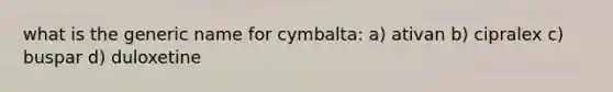 what is the generic name for cymbalta: a) ativan b) cipralex c) buspar d) duloxetine