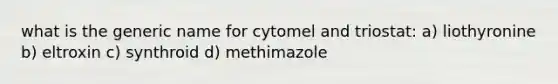 what is the generic name for cytomel and triostat: a) liothyronine b) eltroxin c) synthroid d) methimazole