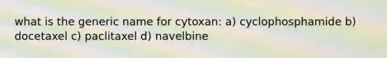 what is the generic name for cytoxan: a) cyclophosphamide b) docetaxel c) paclitaxel d) navelbine