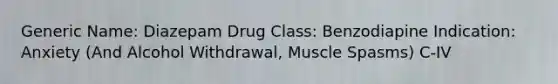 Generic Name: Diazepam Drug Class: Benzodiapine Indication: Anxiety (And Alcohol Withdrawal, Muscle Spasms) C-IV