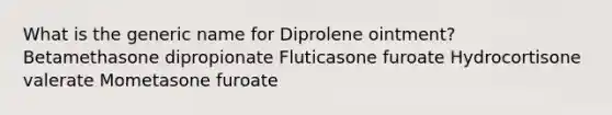 What is the generic name for Diprolene ointment? Betamethasone dipropionate Fluticasone furoate Hydrocortisone valerate Mometasone furoate