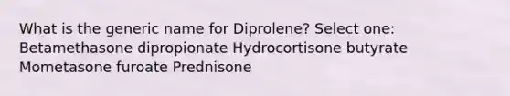 What is the generic name for Diprolene? Select one: Betamethasone dipropionate Hydrocortisone butyrate Mometasone furoate Prednisone