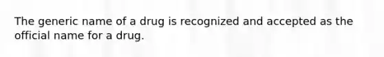 The generic name of a drug is recognized and accepted as the official name for a drug.