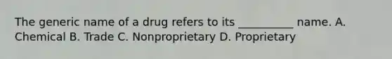 The generic name of a drug refers to its __________ name. A. Chemical B. Trade C. Nonproprietary D. Proprietary