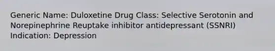 Generic Name: Duloxetine Drug Class: Selective Serotonin and Norepinephrine Reuptake inhibitor antidepressant (SSNRI) Indication: Depression