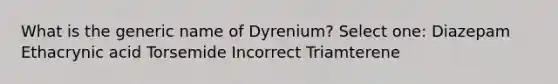 What is the generic name of Dyrenium? Select one: Diazepam Ethacrynic acid Torsemide Incorrect Triamterene