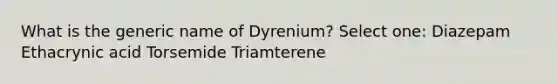 What is the generic name of Dyrenium? Select one: Diazepam Ethacrynic acid Torsemide Triamterene